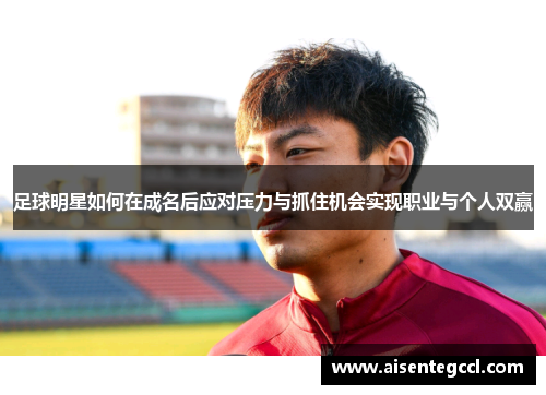 足球明星如何在成名后应对压力与抓住机会实现职业与个人双赢