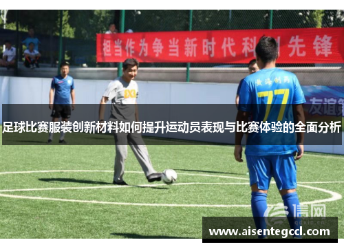 足球比赛服装创新材料如何提升运动员表现与比赛体验的全面分析