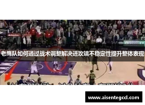 老鹰队如何通过战术调整解决进攻端不稳定性提升整体表现